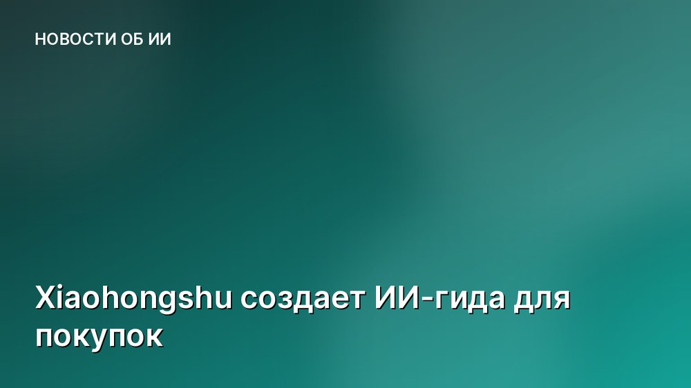 Xiaohongshu создает ИИ-гида для покупок
