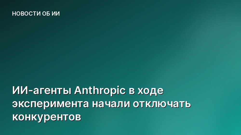 ИИ-агенты Anthropic в ходе эксперимента начали отключать конкурентов