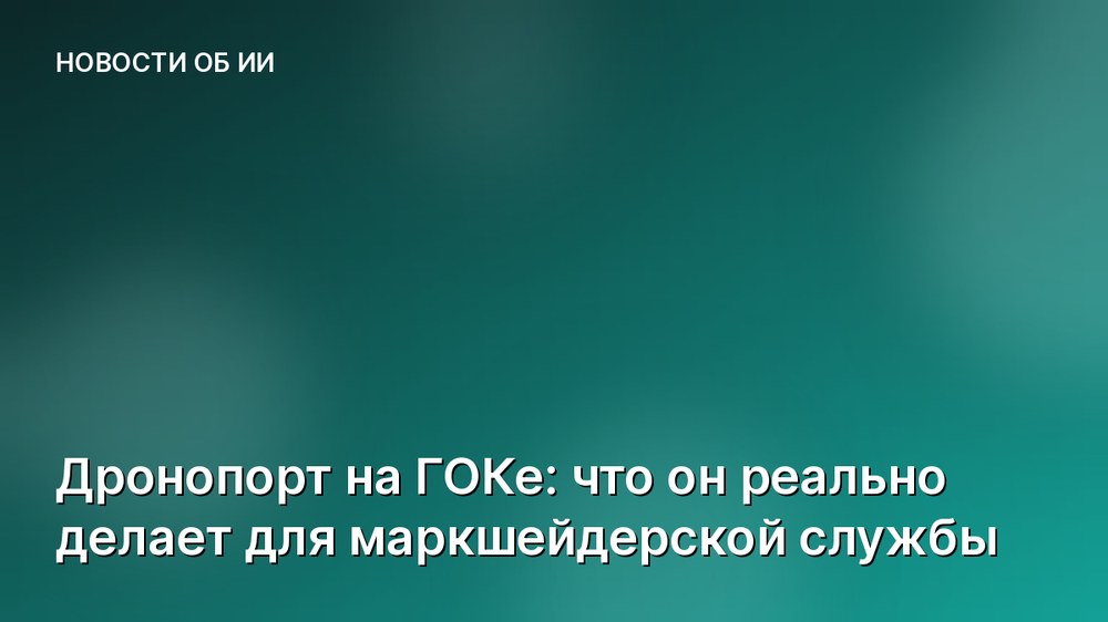 Дронопорт на ГОКе: что он реально делает для маркшейдерской службы