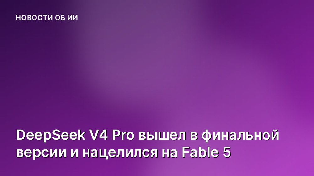 DeepSeek V4 Pro вышел в финальной версии и нацелился на Fable 5
