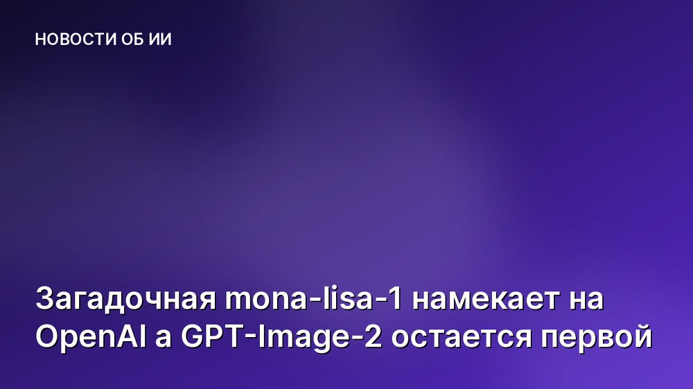 Загадочная mona-lisa-1 намекает на OpenAI а GPT-Image-2 остается первой