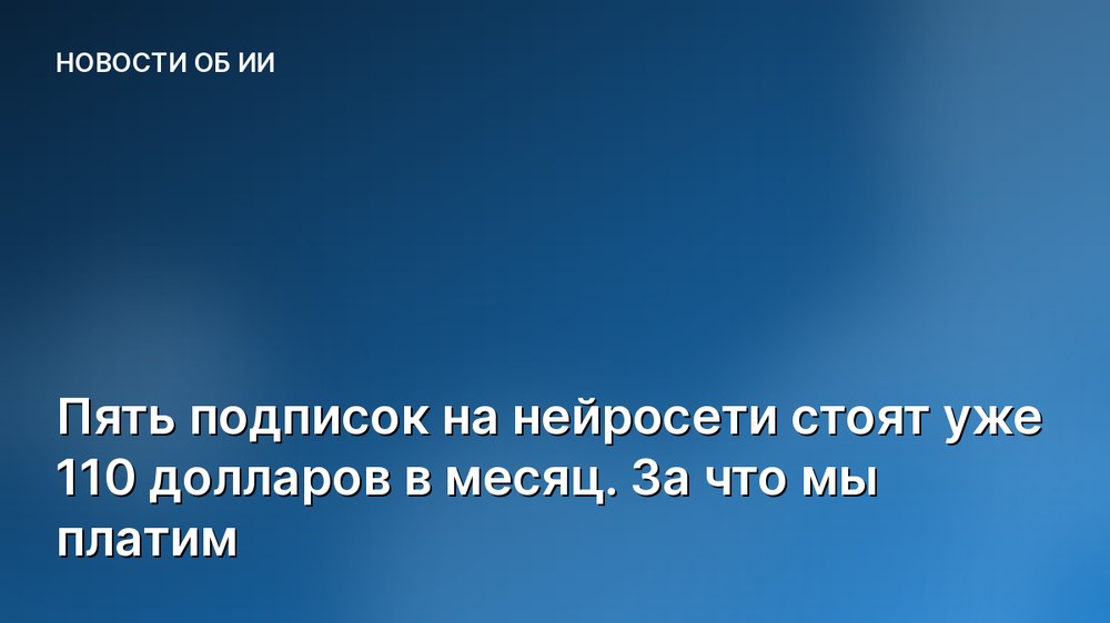 Пять подписок на нейросети стоят уже 110 долларов в месяц. За что мы платим