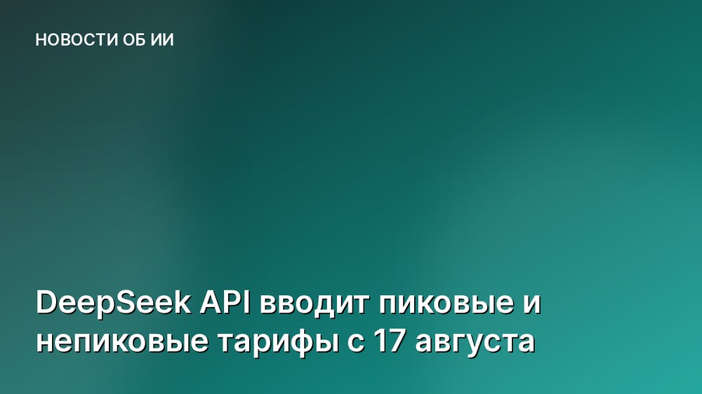 DeepSeek API вводит пиковые и непиковые тарифы с 17 августа