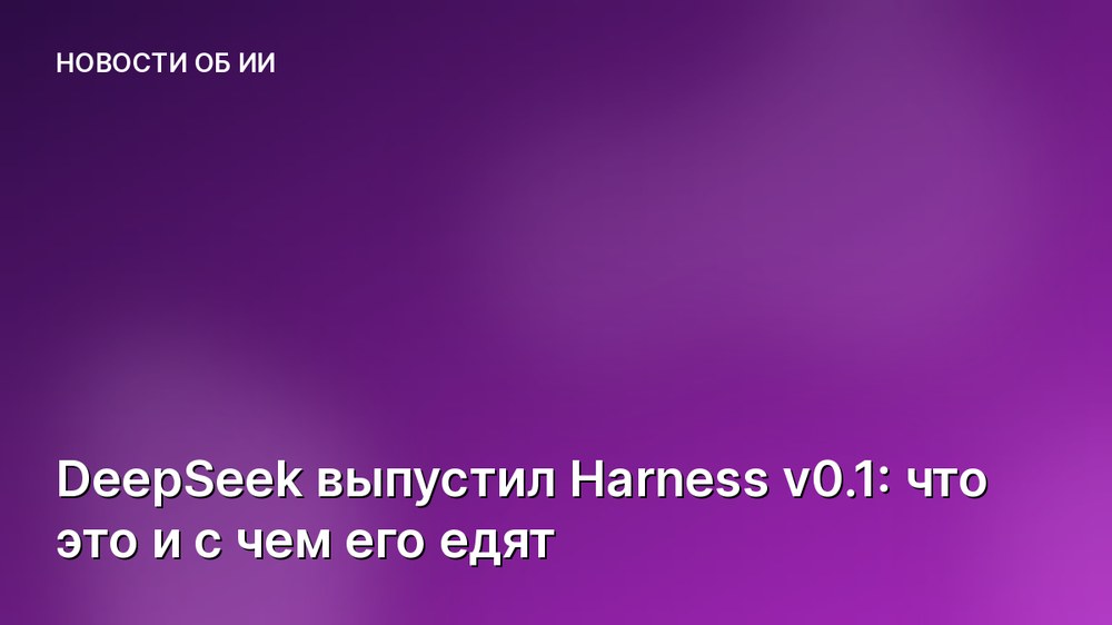 DeepSeek выпустил Harness v0.1: что это и с чем его едят