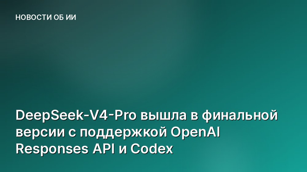 DeepSeek-V4-Pro вышла в финальной версии с поддержкой OpenAI Responses API и Codex