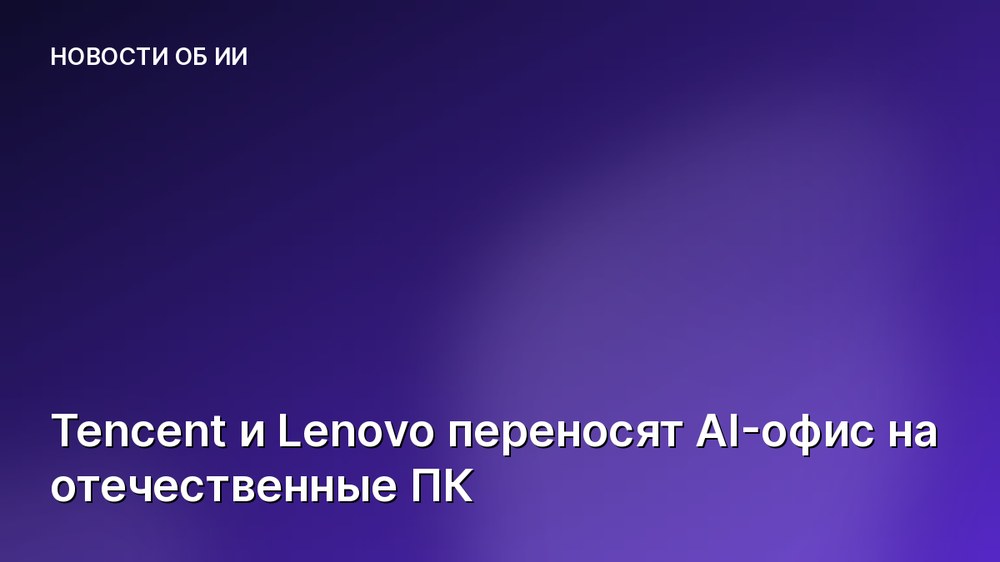 Tencent и Lenovo переносят AI-офис на отечественные ПК