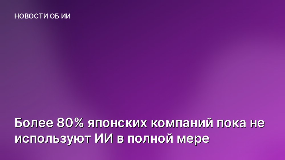 Более 80% японских компаний пока не используют ИИ в полной мере