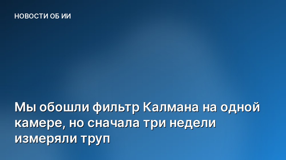 Мы обошли фильтр Калмана на одной камере, но сначала три недели измеряли труп
