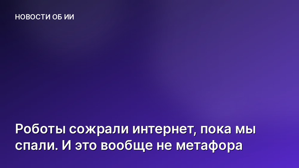 Роботы сожрали интернет, пока мы спали. И это вообще не метафора