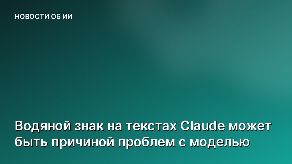 Водяной знак на текстах Claude может быть причиной проблем с моделью