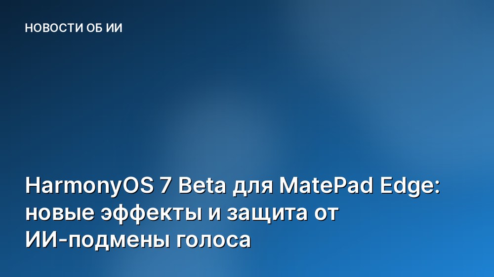 HarmonyOS 7 Beta для MatePad Edge: новые эффекты и защита от ИИ-подмены голоса