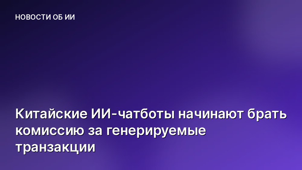 Китайские ИИ-чатботы начинают брать комиссию за генерируемые транзакции