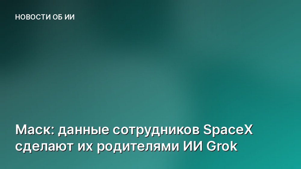 Маск: данные сотрудников SpaceX сделают их родителями ИИ Grok