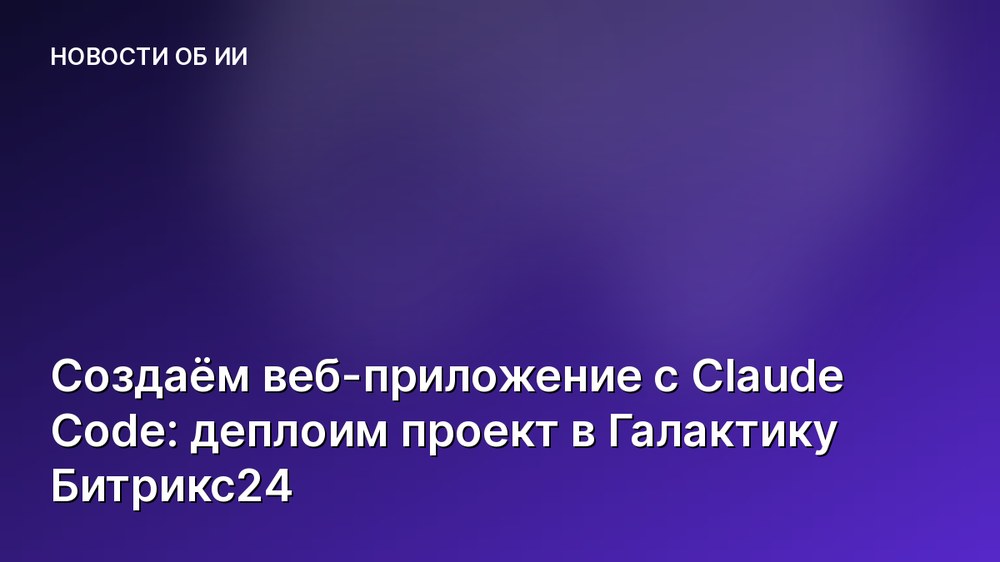 Создаём веб-приложение с Claude Code: деплоим проект в Галактику Битрикс24