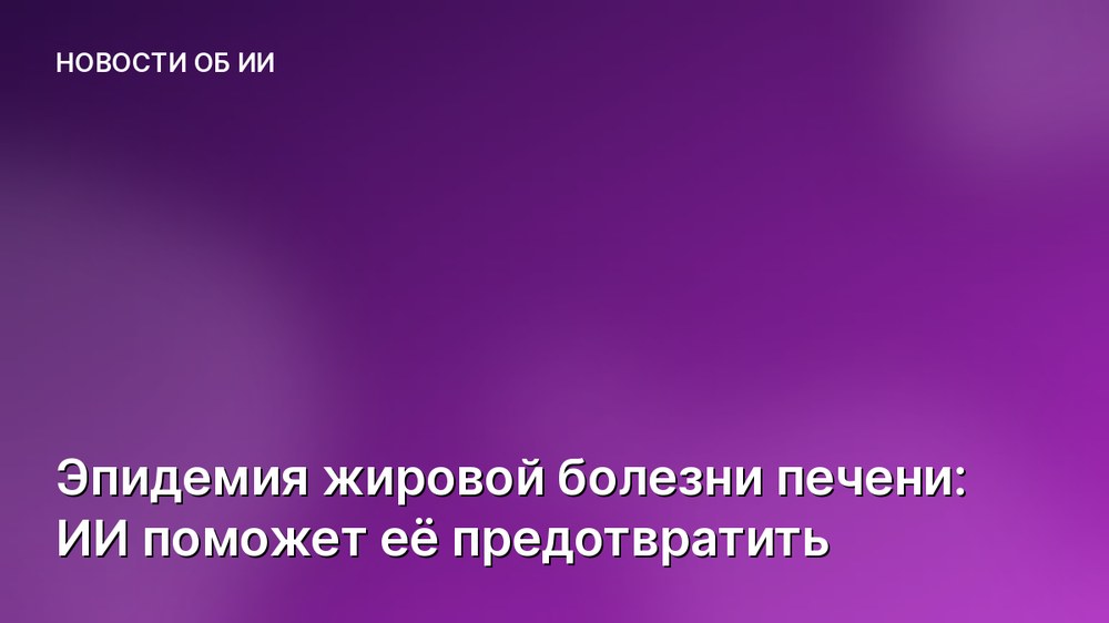 Эпидемия жировой болезни печени: ИИ поможет её предотвратить