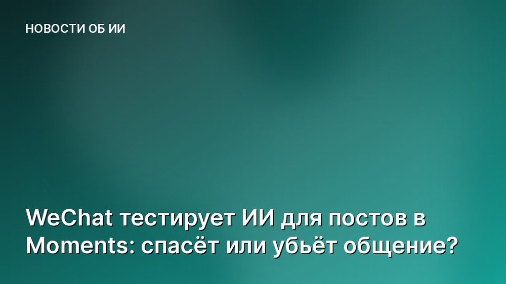 WeChat тестирует ИИ для постов в Moments: спасёт или убьёт общение?