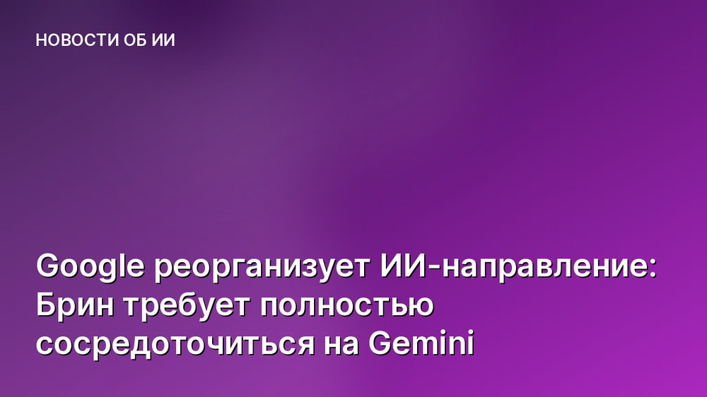 Google реорганизует ИИ-направление: Брин требует полностью сосредоточиться на Gemini