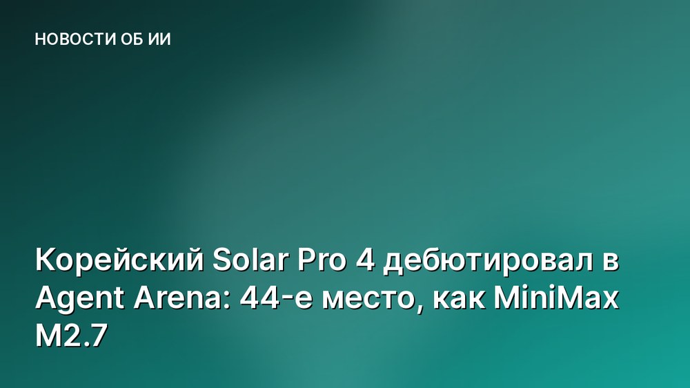 Корейский Solar Pro 4 дебютировал в Agent Arena: 44-е место, как MiniMax M2.7
