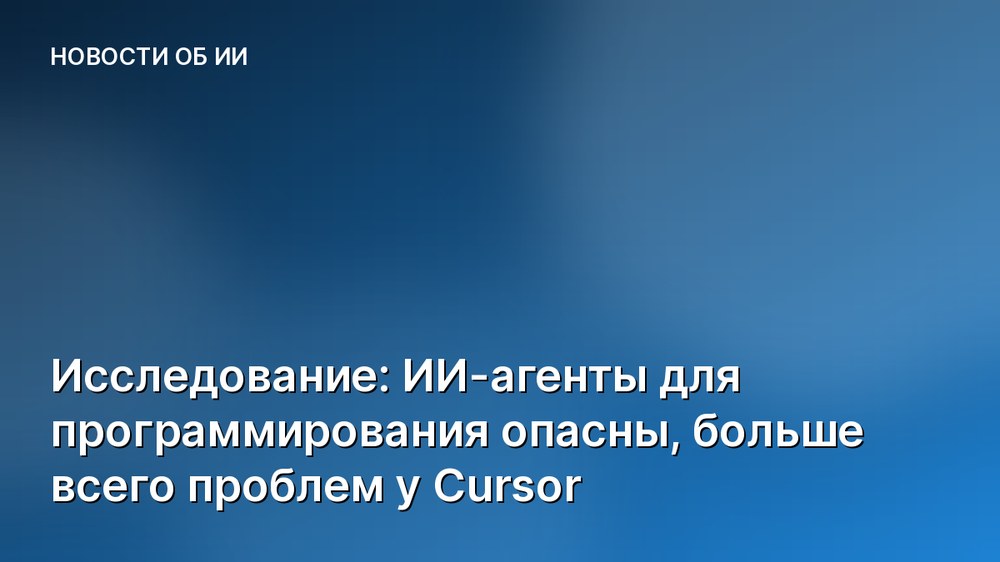 Исследование: ИИ-агенты для программирования опасны, больше всего проблем у Cursor