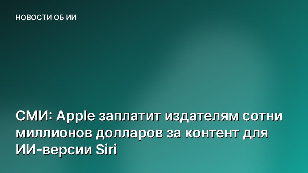 СМИ: Apple заплатит издателям сотни миллионов долларов за контент для ИИ-версии Siri