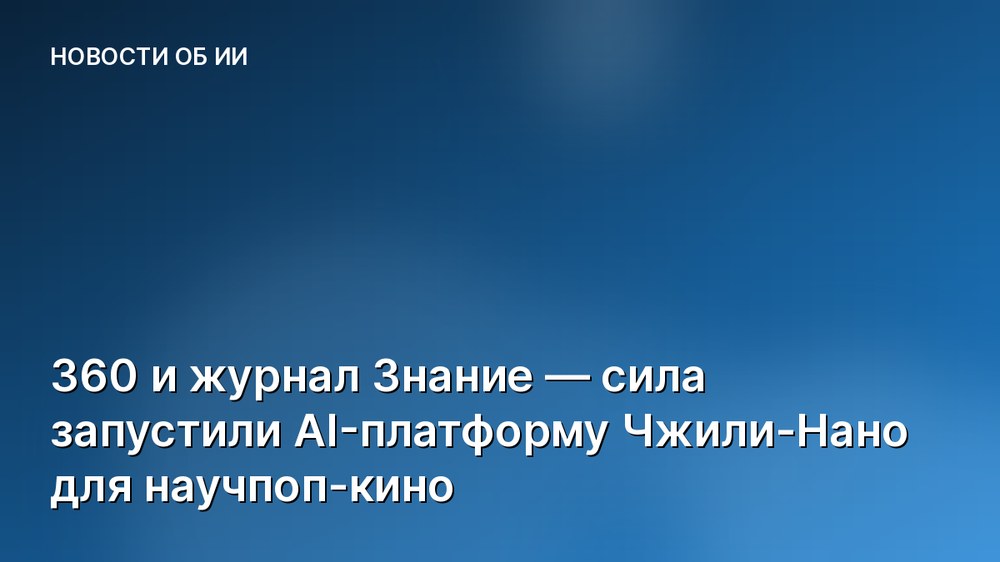 360 и журнал Знание — сила запустили AI-платформу Чжили-Нано для научпоп-кино