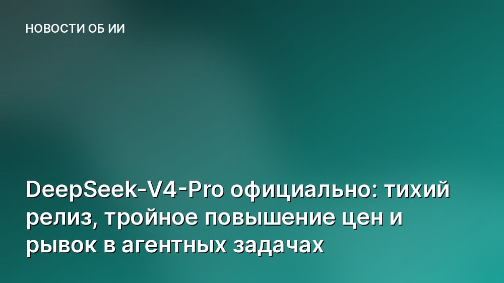 DeepSeek-V4-Pro официально: тихий релиз, тройное повышение цен и рывок в агентных задачах
