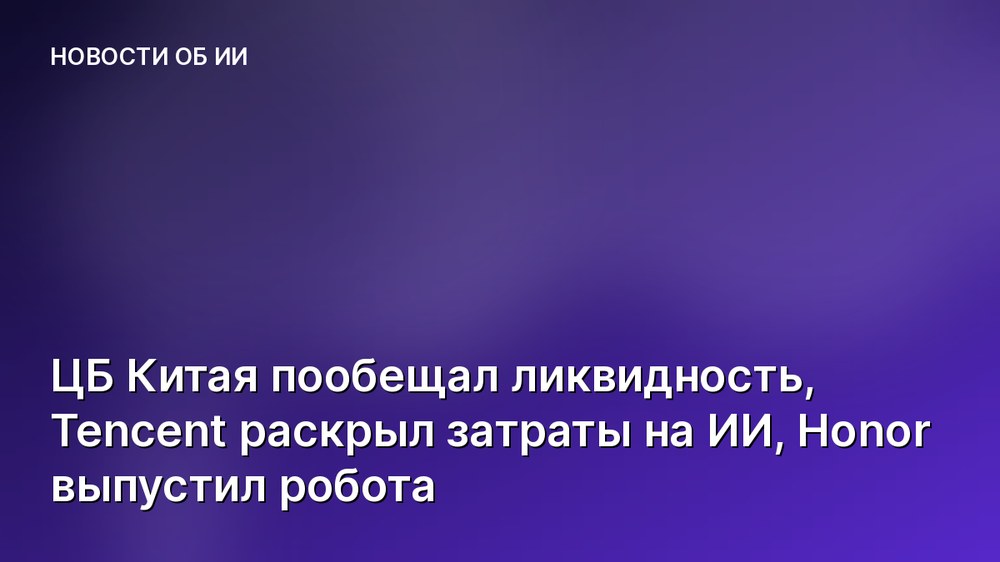 ЦБ Китая пообещал ликвидность, Tencent раскрыл затраты на ИИ, Honor выпустил робота