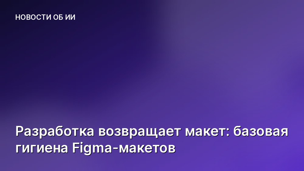 Разработка возвращает макет: базовая гигиена Figma-макетов