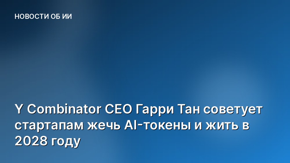 Y Combinator CEO Гарри Тан советует стартапам жечь AI-токены и жить в 2028 году