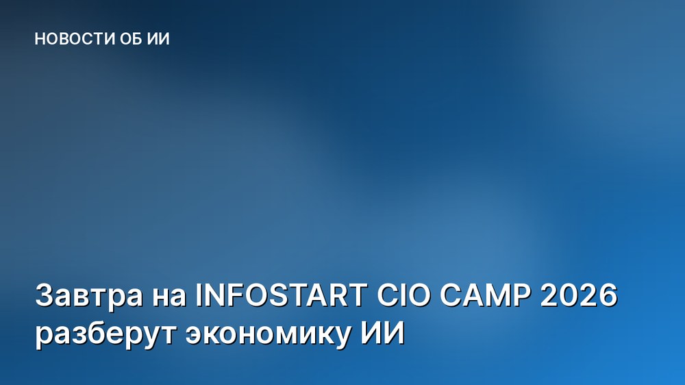 Завтра на INFOSTART CIO CAMP 2026 разберут экономику ИИ
