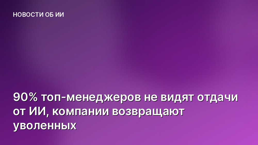 90% топ-менеджеров не видят отдачи от ИИ, компании возвращают уволенных