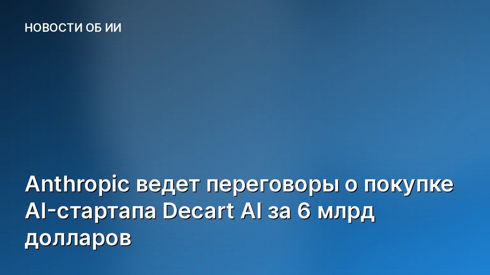 Anthropic ведет переговоры о покупке AI-стартапа Decart AI за 6 млрд долларов