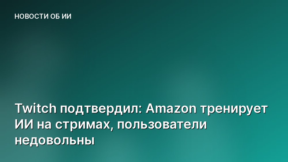Twitch подтвердил: Amazon тренирует ИИ на стримах, пользователи недовольны