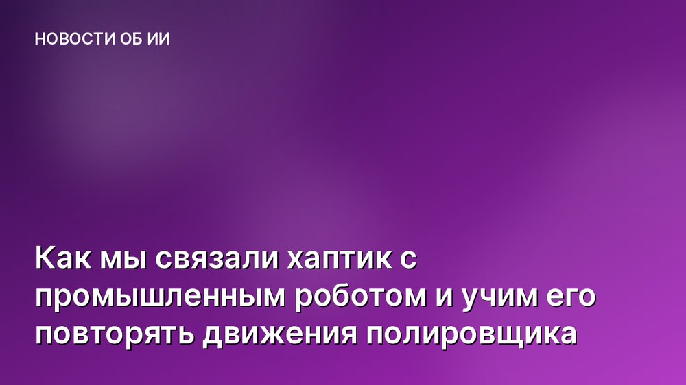 Как мы связали хаптик с промышленным роботом и учим его повторять движения полировщика