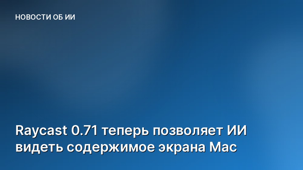 Raycast 0.71 теперь позволяет ИИ видеть содержимое экрана Mac