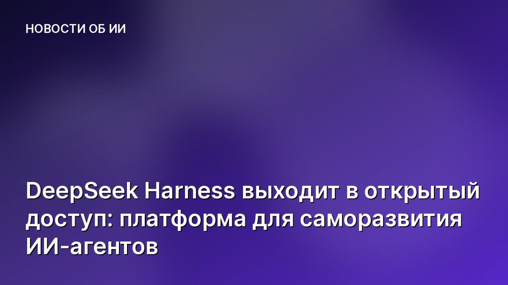 DeepSeek Harness выходит в открытый доступ: платформа для саморазвития ИИ-агентов