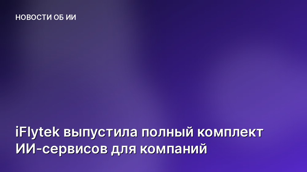 iFlytek выпустила полный комплект ИИ-сервисов для компаний