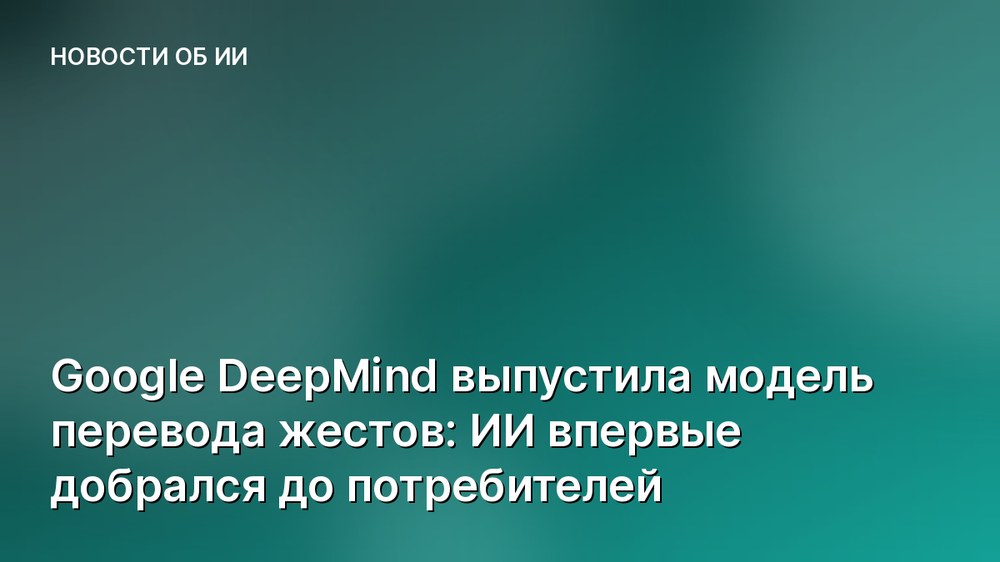 Google DeepMind выпустила модель перевода жестов: ИИ впервые добрался до потребителей