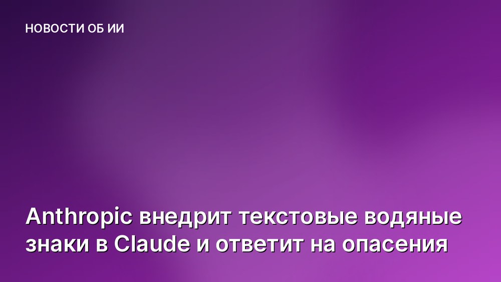 Anthropic внедрит текстовые водяные знаки в Claude и ответит на опасения