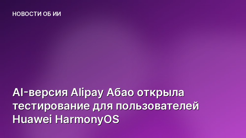 AI-версия Alipay Абао открыла тестирование для пользователей Huawei HarmonyOS
