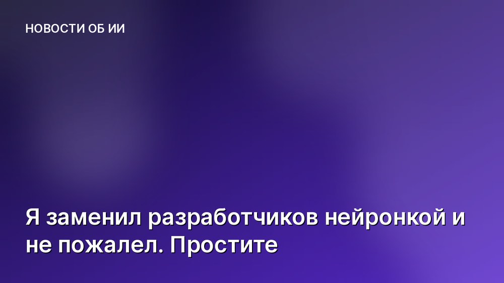 Я заменил разработчиков нейронкой и не пожалел. Простите
