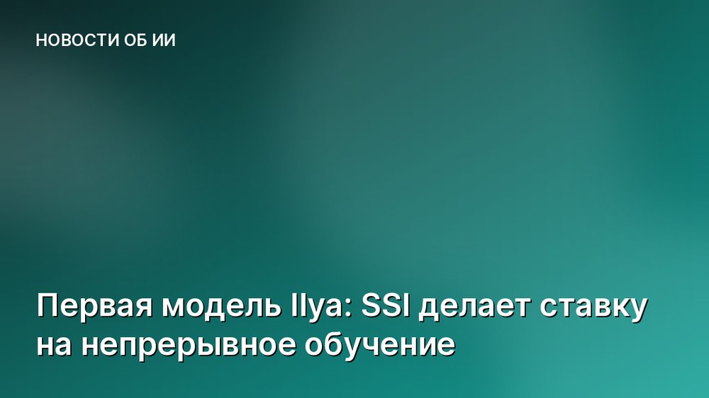 Первая модель Ilya: SSI делает ставку на непрерывное обучение