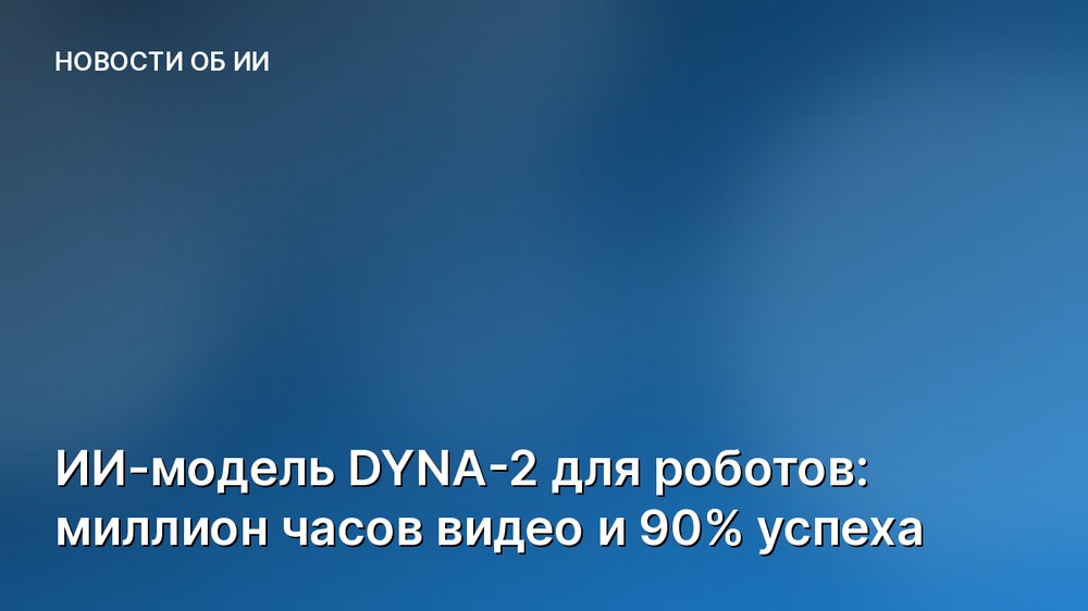 ИИ-модель DYNA-2 для роботов: миллион часов видео и 90% успеха