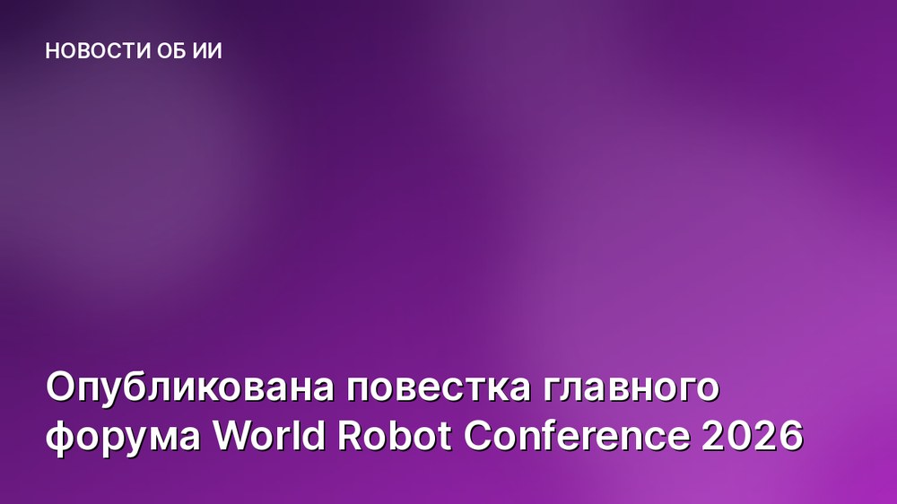 Опубликована повестка главного форума World Robot Conference 2026