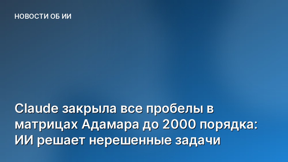 Claude закрыла все пробелы в матрицах Адамара до 2000 порядка: ИИ решает нерешенные задачи