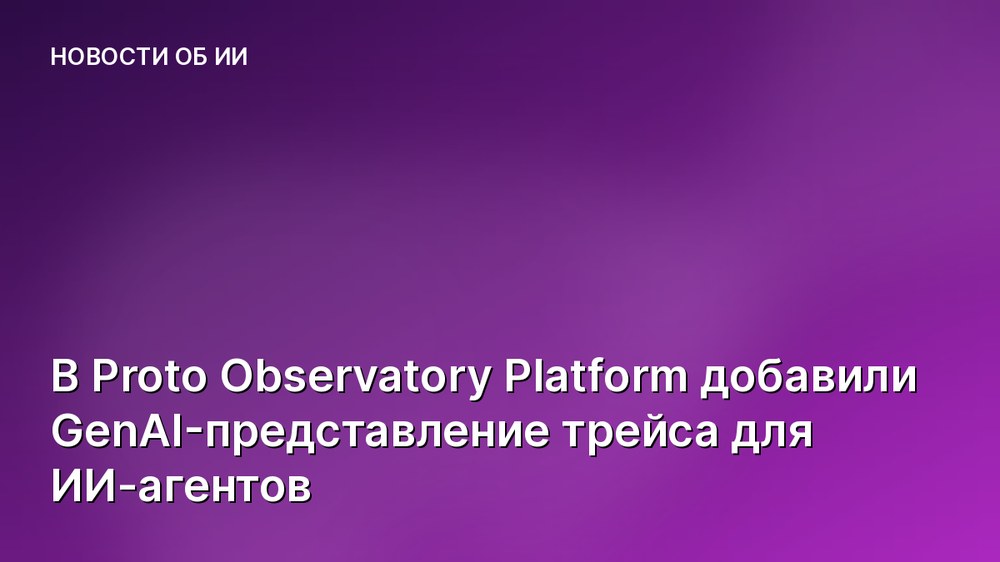 В Proto Observatory Platform добавили GenAI-представление трейса для ИИ-агентов