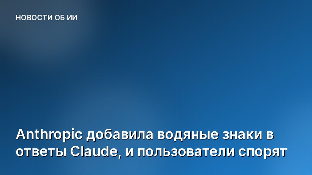Anthropic добавила водяные знаки в ответы Claude, и пользователи спорят