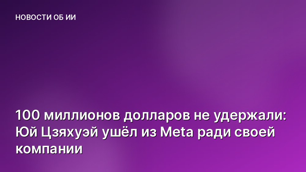 100 миллионов долларов не удержали: Юй Цзяхуэй ушёл из Meta ради своей компании
