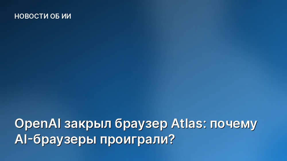 OpenAI закрыл браузер Atlas: почему AI-браузеры проиграли?