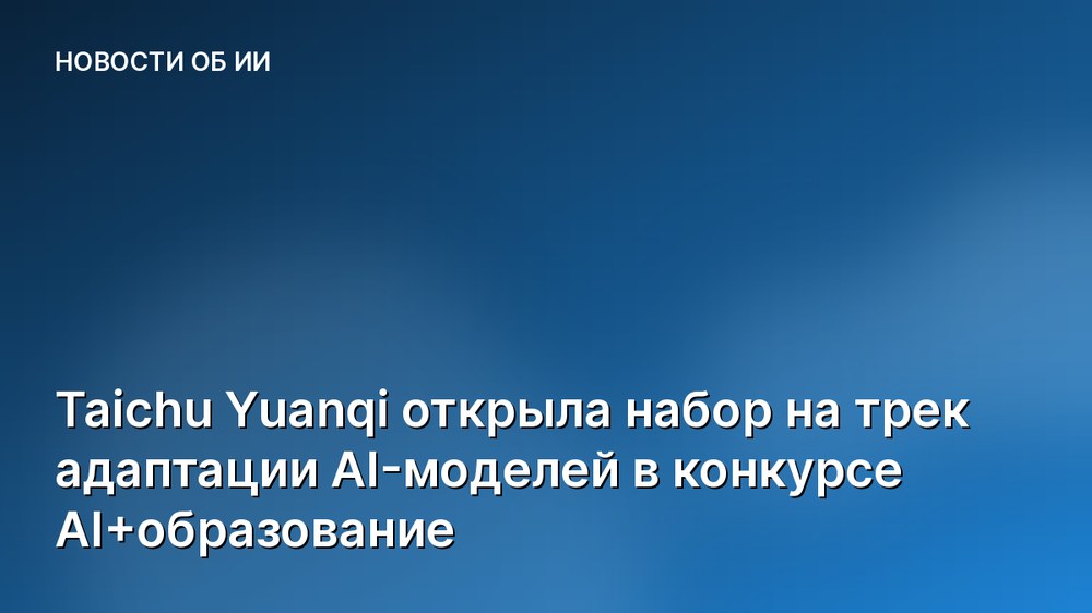 Taichu Yuanqi открыла набор на трек адаптации AI-моделей в конкурсе AI+образование